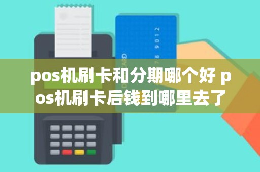 pos机刷卡和分期哪个好 pos机刷卡后钱到哪里去了