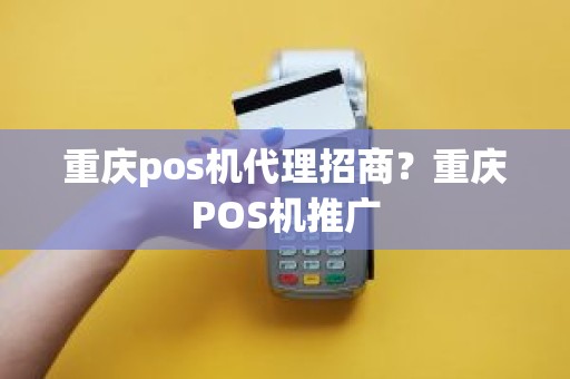 重庆pos机代理招商？重庆POS机推广