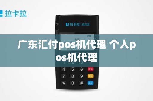 广东汇付pos机代理 个人pos机代理