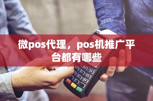 微pos代理，pos机推广平台都有哪些