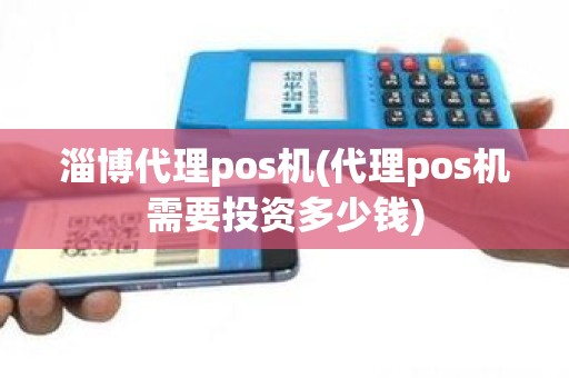 淄博代理pos机(代理pos机需要投资多少钱)