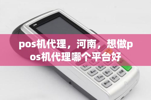 pos机代理，河南，想做pos机代理哪个平台好