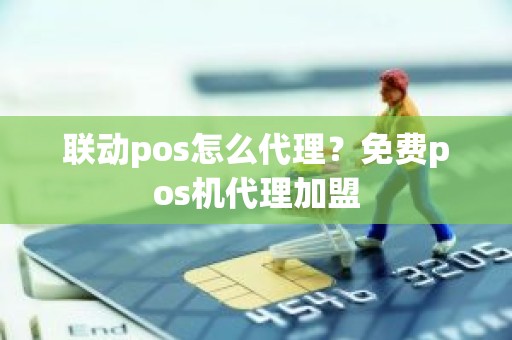 联动pos怎么代理？免费pos机代理加盟