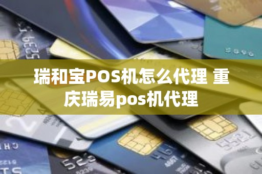 瑞和宝POS机怎么代理 重庆瑞易pos机代理