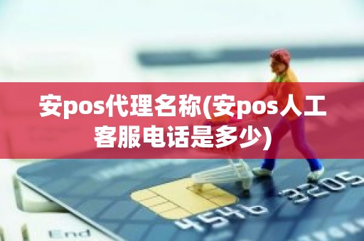 安pos代理名称(安pos人工客服电话是多少)