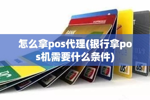 怎么拿pos代理(银行拿pos机需要什么条件)