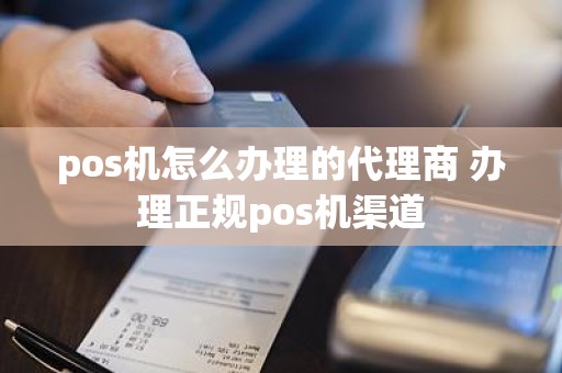pos机怎么办理的代理商 办理正规pos机渠道