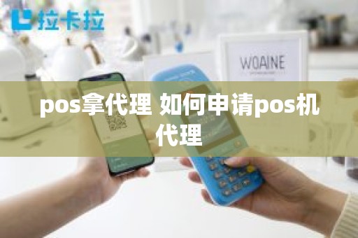 pos拿代理 如何申请pos机代理
