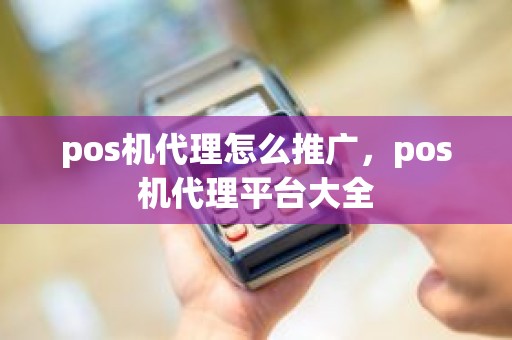 pos机代理怎么推广，pos机代理平台大全