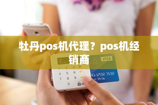 牡丹pos机代理？pos机经销商