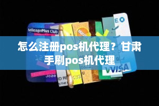 怎么注册pos机代理？甘肃手刷pos机代理