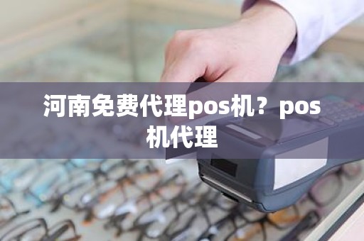 河南免费代理pos机？pos机代理