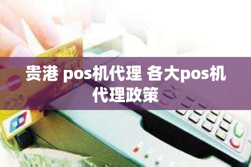 贵港 pos机代理 各大pos机代理政策