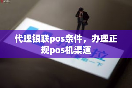 代理银联pos条件，办理正规pos机渠道