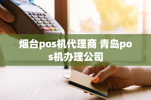 烟台pos机代理商 青岛pos机办理公司