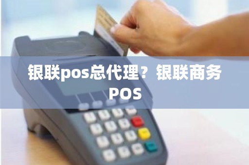 银联pos总代理？银联商务POS