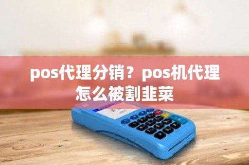 pos代理分销？pos机代理怎么被割韭菜