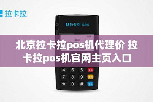 北京拉卡拉pos机代理价 拉卡拉pos机官网主页入口