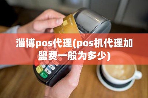 淄博pos代理(pos机代理加盟费一般为多少)