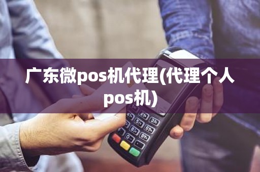 广东微pos机代理(代理个人pos机)