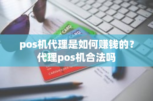 pos机代理是如何赚钱的？代理pos机合法吗