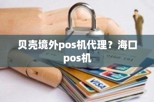贝壳境外pos机代理？海口pos机