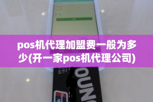 pos机代理加盟费一般为多少(开一家pos机代理公司)