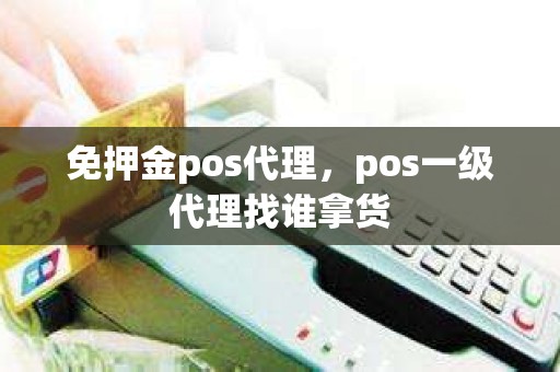 免押金pos代理，pos一级代理找谁拿货