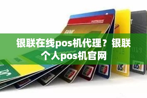 银联在线pos机代理？银联个人pos机官网