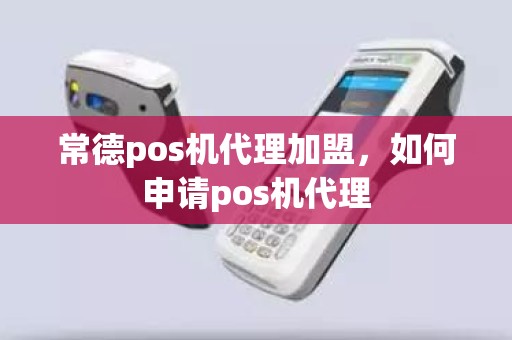 常德pos机代理加盟，如何申请pos机代理