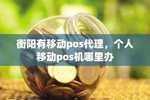 衡阳有移动pos代理，个人移动pos机哪里办