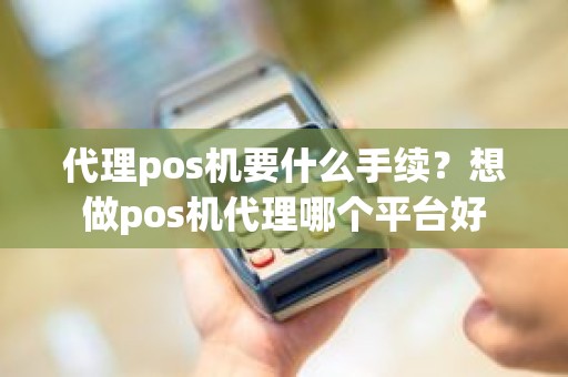 代理pos机要什么手续？想做pos机代理哪个平台好