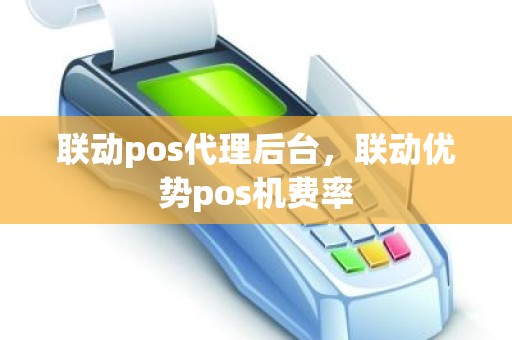 联动pos代理后台，联动优势pos机费率