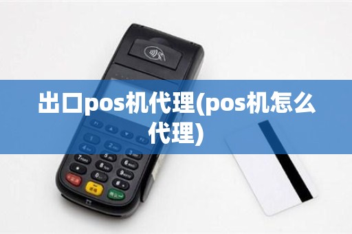 出口pos机代理(pos机怎么代理)