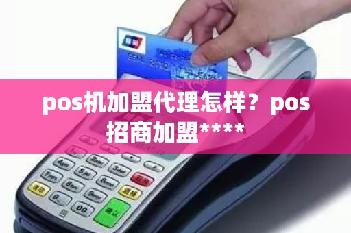 pos机加盟代理怎样？pos招商加盟****