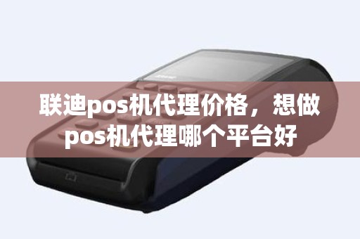 联迪pos机代理价格，想做pos机代理哪个平台好