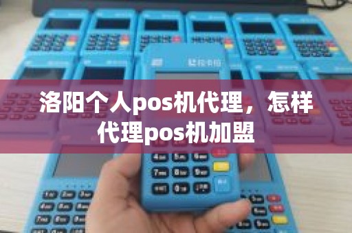 洛阳个人pos机代理，怎样代理pos机加盟