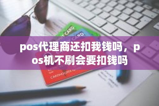 pos代理商还扣我钱吗,pos机不刷会要扣钱吗 pos代理商还扣我钱吗,pos机不刷会要扣钱吗