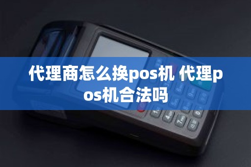 代理商怎么换pos机 代理pos机合法吗