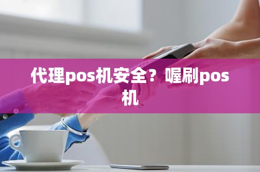 代理pos机安全？喔刷pos机