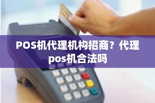 POS机代理机构招商？代理pos机合法吗