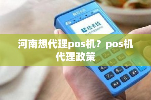 河南想代理pos机？pos机代理政策