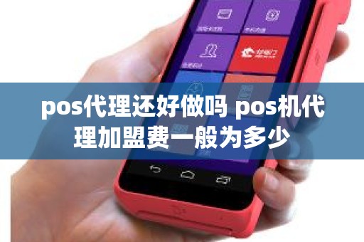 pos代理还好做吗 pos机代理加盟费一般为多少