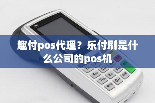 趣付pos代理？乐付刷是什么公司的pos机