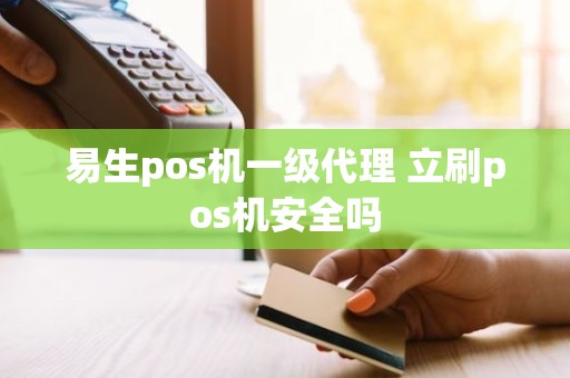 易生pos机一级代理 立刷pos机安全吗