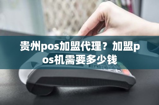 贵州pos加盟代理？加盟pos机需要多少钱