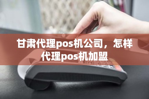 甘肃代理pos机公司，怎样代理pos机加盟