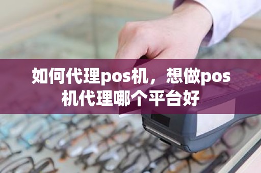 如何代理pos机，想做pos机代理哪个平台好