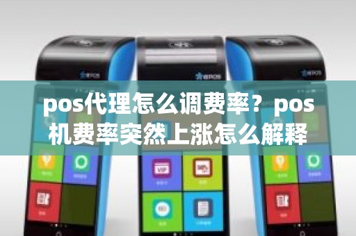 pos代理怎么调费率？pos机费率突然上涨怎么解释