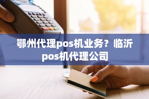 鄂州代理pos机业务？临沂pos机代理公司